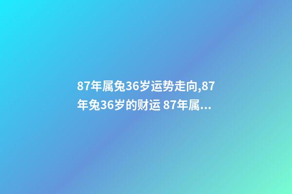 87年属兔36岁运势走向,87年兔36岁的财运 87年属兔36岁命运怎么样-第1张-观点-玄机派